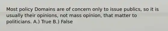 Most policy Domains are of concern only to issue publics, so it is usually their opinions, not mass opinion, that matter to politicians. A.) True B.) False