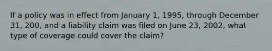 If a policy was in effect from January 1, 1995, through December 31, 200, and a liability claim was filed on June 23, 2002, what type of coverage could cover the claim?