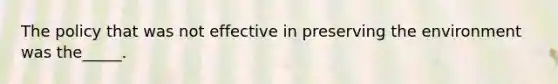 The policy that was not effective in preserving the environment was the_____.