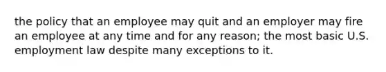 the policy that an employee may quit and an employer may fire an employee at any time and for any reason; the most basic U.S. employment law despite many exceptions to it.