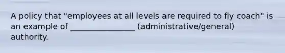 A policy that "employees at all levels are required to fly coach" is an example of ________________ (administrative/general) authority.