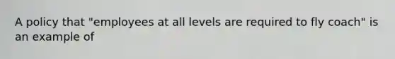 A policy that "employees at all levels are required to fly coach" is an example of