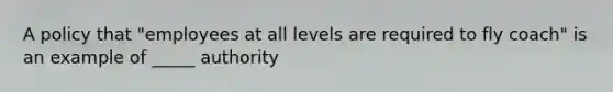 A policy that "employees at all levels are required to fly coach" is an example of _____ authority