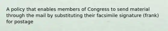 A policy that enables members of Congress to send material through the mail by substituting their facsimile signature (frank) for postage