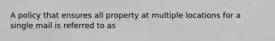 A policy that ensures all property at multiple locations for a single mail is referred to as