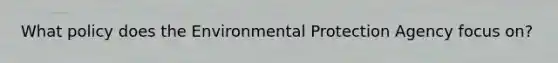 What policy does the Environmental Protection Agency focus on?