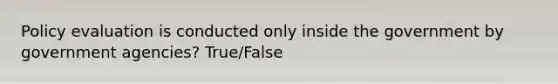 Policy evaluation is conducted only inside the government by government agencies? True/False