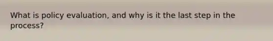 What is policy evaluation, and why is it the last step in the process?