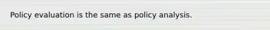 Policy evaluation is the same as policy analysis.