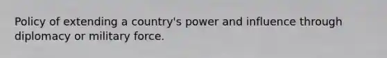 Policy of extending a country's power and influence through diplomacy or military force.