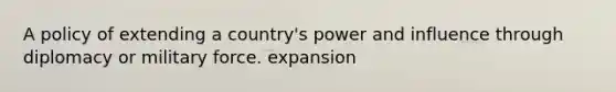 A policy of extending a country's power and influence through diplomacy or military force. expansion