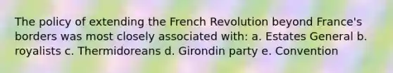 The policy of extending the French Revolution beyond France's borders was most closely associated with: a. Estates General b. royalists c. Thermidoreans d. Girondin party e. Convention