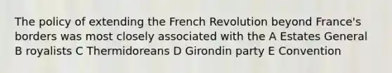 The policy of extending the French Revolution beyond France's borders was most closely associated with the A Estates General B royalists C Thermidoreans D Girondin party E Convention