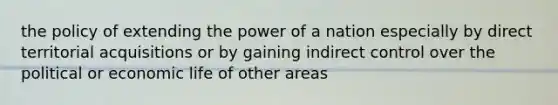 the policy of extending the power of a nation especially by direct territorial acquisitions or by gaining indirect control over the political or economic life of other areas