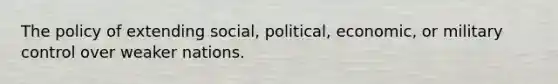 The policy of extending social, political, economic, or military control over weaker nations.