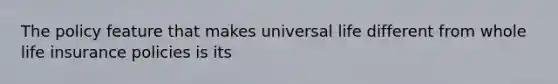 The policy feature that makes universal life different from whole life insurance policies is its