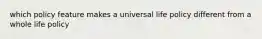 which policy feature makes a universal life policy different from a whole life policy
