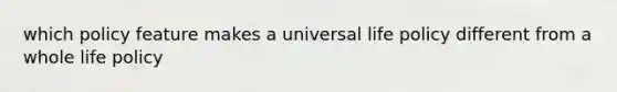 which policy feature makes a universal life policy different from a whole life policy