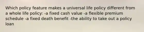 Which policy feature makes a universal life policy different from a whole life policy: -a fixed cash value -a flexible premium schedule -a fixed death benefit -the ability to take out a policy loan