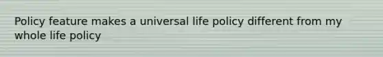 Policy feature makes a universal life policy different from my whole life policy