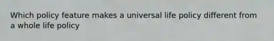 Which policy feature makes a universal life policy different from a whole life policy