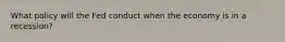 What policy will the Fed conduct when the economy is in a recession?
