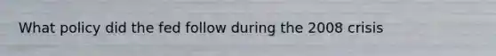 What policy did the fed follow during the 2008 crisis