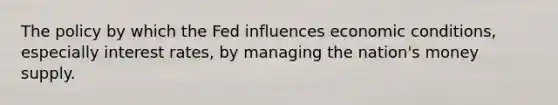 The policy by which the Fed influences economic conditions, especially interest rates, by managing the nation's money supply.