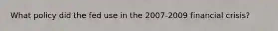 What policy did the fed use in the 2007-2009 financial crisis?