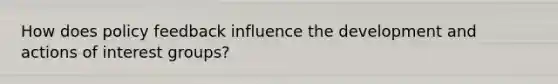 How does policy feedback influence the development and actions of interest groups?