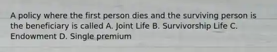 A policy where the first person dies and the surviving person is the beneficiary is called A. Joint Life B. Survivorship Life C. Endowment D. Single premium