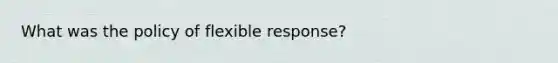 What was the policy of flexible response?