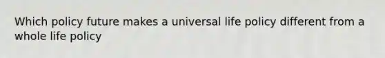 Which policy future makes a universal life policy different from a whole life policy