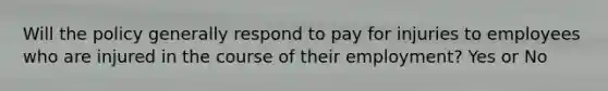 Will the policy generally respond to pay for injuries to employees who are injured in the course of their employment? Yes or No