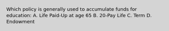 Which policy is generally used to accumulate funds for education: A. Life Paid-Up at age 65 B. 20-Pay Life C. Term D. Endowment