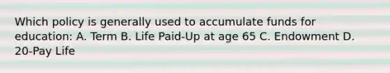 Which policy is generally used to accumulate funds for education: A. Term B. Life Paid-Up at age 65 C. Endowment D. 20-Pay Life