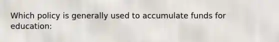 Which policy is generally used to accumulate funds for education: