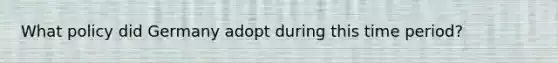 What policy did Germany adopt during this time period?