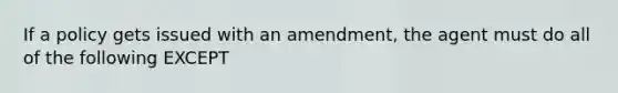 If a policy gets issued with an amendment, the agent must do all of the following EXCEPT