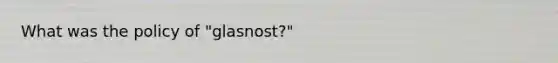 What was the policy of "glasnost?"