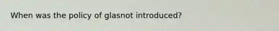 When was the policy of glasnot introduced?