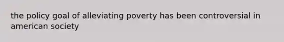 the policy goal of alleviating poverty has been controversial in american society