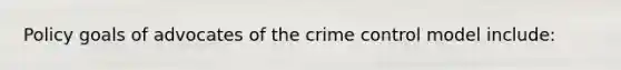 Policy goals of advocates of the crime control model include: