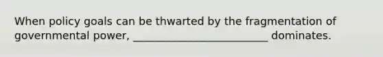 When policy goals can be thwarted by the fragmentation of governmental power, _________________________ dominates.