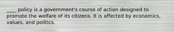 ____ policy is a government's course of action designed to promote the welfare of its citizens. It is affected by economics, values, and politics.