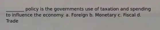 ________ policy is the governments use of taxation and spending to influence the economy. a. Foreign b. Monetary c. Fiscal d. Trade