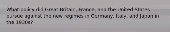 What policy did Great Britain, France, and the United States pursue against the new regimes in Germany, Italy, and Japan in the 1930s?