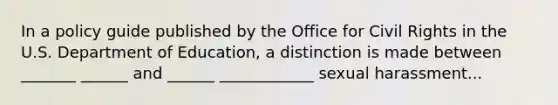 In a policy guide published by the Office for Civil Rights in the U.S. Department of Education, a distinction is made between _______ ______ and ______ ____________ sexual harassment...