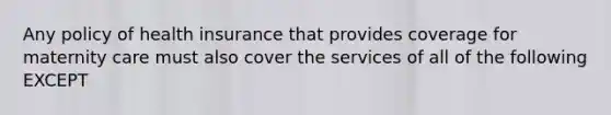 Any policy of health insurance that provides coverage for maternity care must also cover the services of all of the following EXCEPT