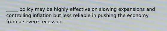 _____ policy may be highly effective on slowing expansions and controlling inflation but less reliable in pushing the economy from a severe recession.